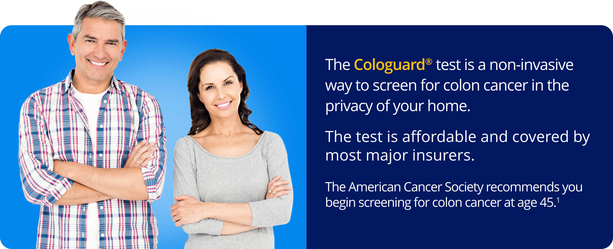 The Cologuard® test is a non-invasive way to screen for colon cancer in the privacy of your home.